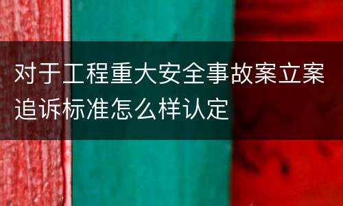 对于工程重大安全事故案立案追诉标准怎么样认定