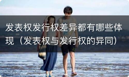 发表权发行权差异都有哪些体现（发表权与发行权的异同）