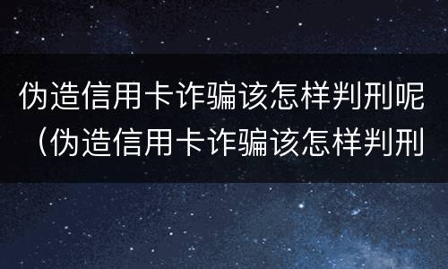 伪造信用卡诈骗该怎样判刑呢（伪造信用卡诈骗该怎样判刑呢）