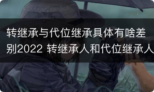 转继承与代位继承具体有啥差别2022 转继承人和代位继承人的区别