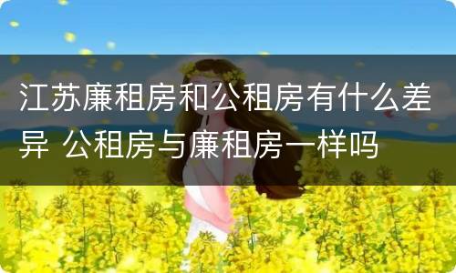 江苏廉租房和公租房有什么差异 公租房与廉租房一样吗