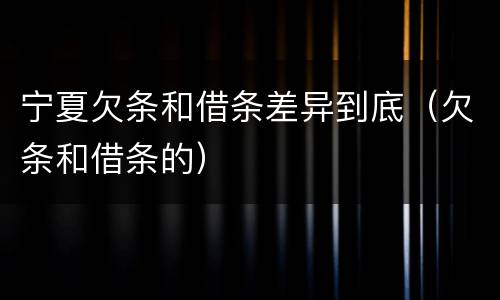 宁夏欠条和借条差异到底（欠条和借条的）