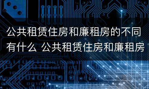 公共租赁住房和廉租房的不同有什么 公共租赁住房和廉租房的不同有什么区别