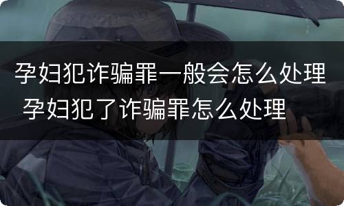 孕妇犯诈骗罪一般会怎么处理 孕妇犯了诈骗罪怎么处理