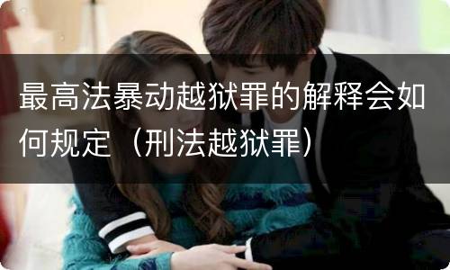 最高法暴动越狱罪的解释会如何规定（刑法越狱罪）