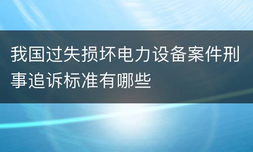 我国过失损坏电力设备案件刑事追诉标准有哪些