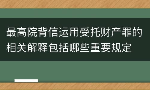 最高院背信运用受托财产罪的相关解释包括哪些重要规定