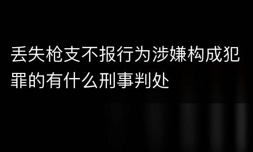 丢失枪支不报行为涉嫌构成犯罪的有什么刑事判处