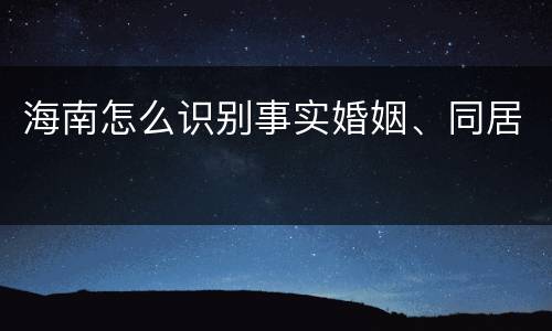 海南怎么识别事实婚姻、同居