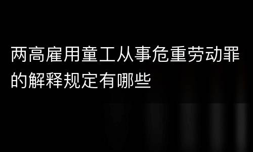 两高雇用童工从事危重劳动罪的解释规定有哪些