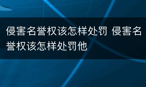 侵害名誉权该怎样处罚 侵害名誉权该怎样处罚他