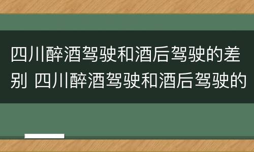 四川醉酒驾驶和酒后驾驶的差别 四川醉酒驾驶和酒后驾驶的差别在哪