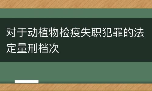 对于动植物检疫失职犯罪的法定量刑档次