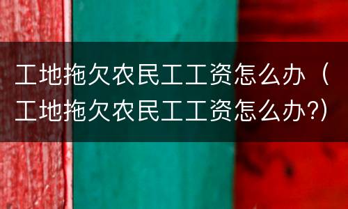 工地拖欠农民工工资怎么办（工地拖欠农民工工资怎么办?）