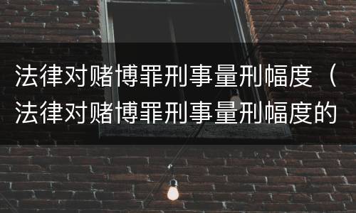 法律对赌博罪刑事量刑幅度（法律对赌博罪刑事量刑幅度的规定）