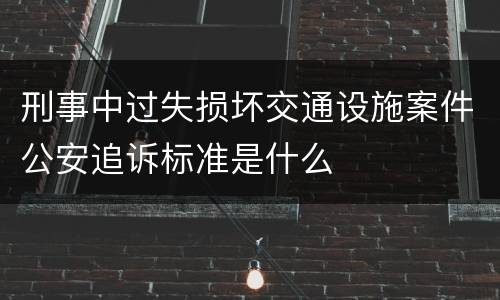 刑事中过失损坏交通设施案件公安追诉标准是什么