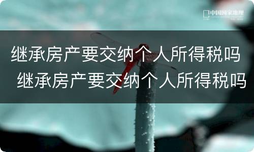 继承房产要交纳个人所得税吗 继承房产要交纳个人所得税吗怎么交