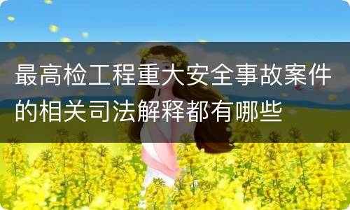最高检工程重大安全事故案件的相关司法解释都有哪些