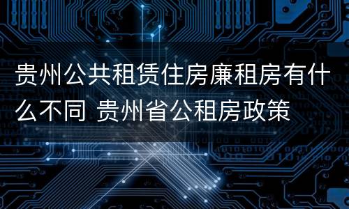贵州公共租赁住房廉租房有什么不同 贵州省公租房政策