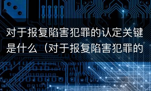 对于报复陷害犯罪的认定关键是什么（对于报复陷害犯罪的认定关键是什么问题）