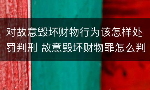 对故意毁坏财物行为该怎样处罚判刑 故意毁坏财物罪怎么判刑