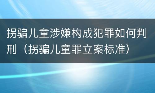 拐骗儿童涉嫌构成犯罪如何判刑（拐骗儿童罪立案标准）