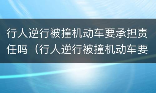 行人逆行被撞机动车要承担责任吗（行人逆行被撞机动车要承担责任吗怎么赔偿）