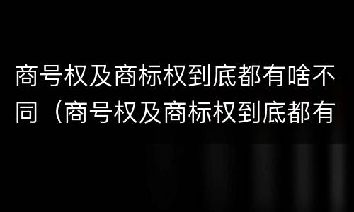 商号权及商标权到底都有啥不同（商号权及商标权到底都有啥不同之处）