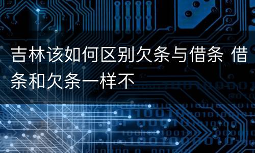 吉林该如何区别欠条与借条 借条和欠条一样不