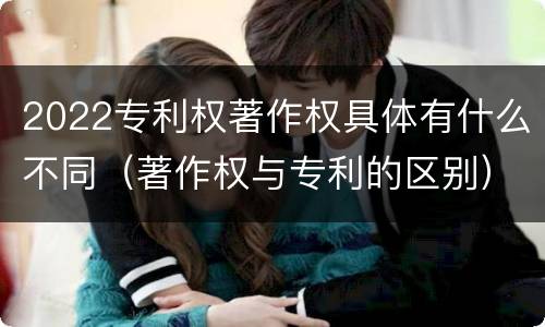 2022专利权著作权具体有什么不同（著作权与专利的区别）