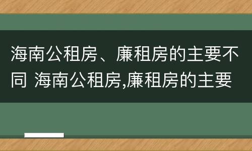 海南公租房、廉租房的主要不同 海南公租房,廉租房的主要不同类型