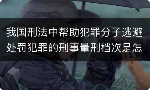 我国刑法中帮助犯罪分子逃避处罚犯罪的刑事量刑档次是怎样的