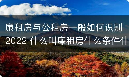 廉租房与公租房一般如何识别2022 什么叫廉租房什么条件什么叫公租房