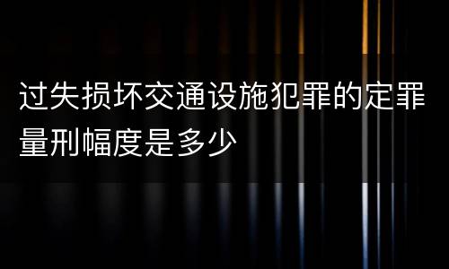 过失损坏交通设施犯罪的定罪量刑幅度是多少