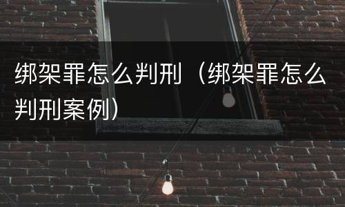 绑架罪怎么判刑（绑架罪怎么判刑案例）