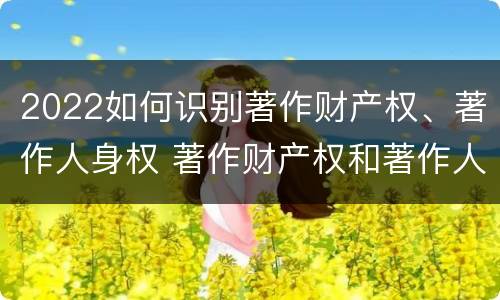 2022如何识别著作财产权、著作人身权 著作财产权和著作人身权