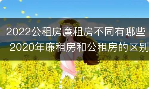 2022公租房廉租房不同有哪些 2020年廉租房和公租房的区别