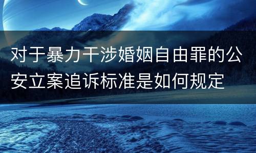 对于暴力干涉婚姻自由罪的公安立案追诉标准是如何规定