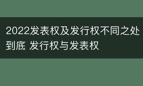 2022发表权及发行权不同之处到底 发行权与发表权