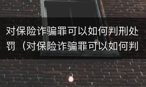 对保险诈骗罪可以如何判刑处罚（对保险诈骗罪可以如何判刑处罚吗）