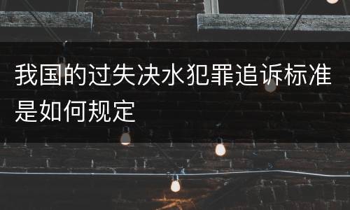 我国的过失决水犯罪追诉标准是如何规定