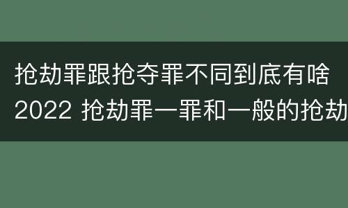 抢劫罪跟抢夺罪不同到底有啥2022 抢劫罪一罪和一般的抢劫罪