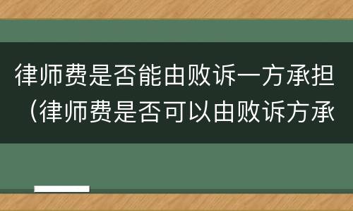 律师费是否能由败诉一方承担（律师费是否可以由败诉方承担）
