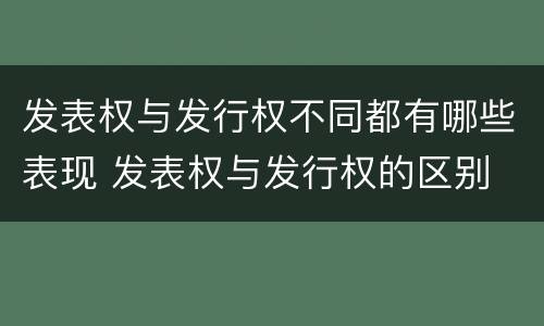 发表权与发行权不同都有哪些表现 发表权与发行权的区别