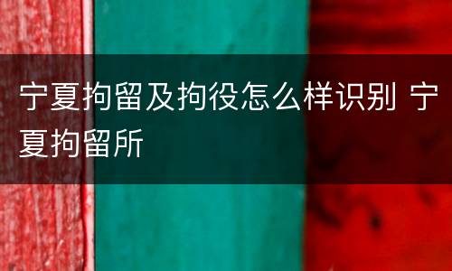 宁夏拘留及拘役怎么样识别 宁夏拘留所