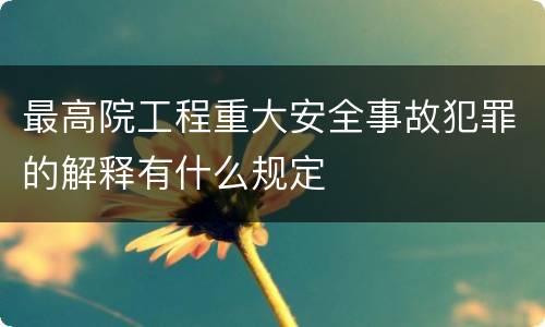 最高院工程重大安全事故犯罪的解释有什么规定