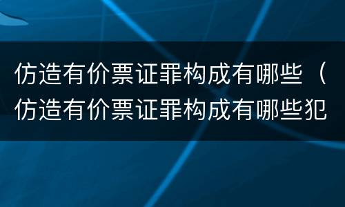 仿造有价票证罪构成有哪些（仿造有价票证罪构成有哪些犯罪）