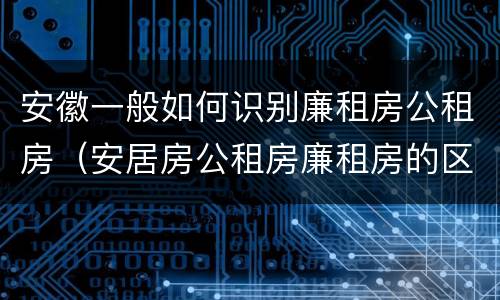 安徽一般如何识别廉租房公租房（安居房公租房廉租房的区别）