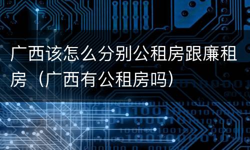 广西该怎么分别公租房跟廉租房（广西有公租房吗）