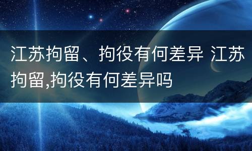 江苏拘留、拘役有何差异 江苏拘留,拘役有何差异吗